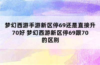 梦幻西游手游新区停69还是直接升70好 梦幻西游新区停69跟70的区别